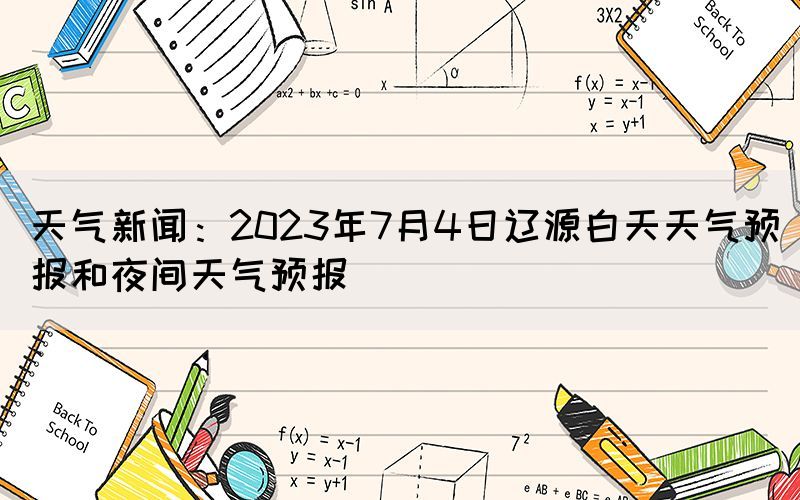 天气新闻：2023年7月4日辽源白天天气预报和夜间天气预报