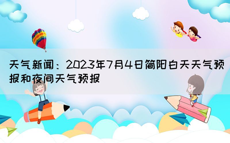 天气新闻：2023年7月4日简阳白天天气预报和夜间天气预报(图1)