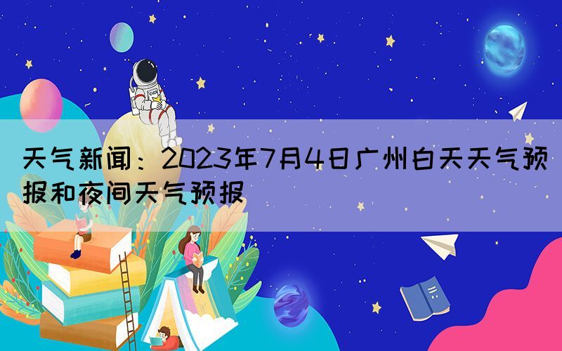 天气新闻：2023年7月4日广州白天天气预报和夜间天气预报(图1)