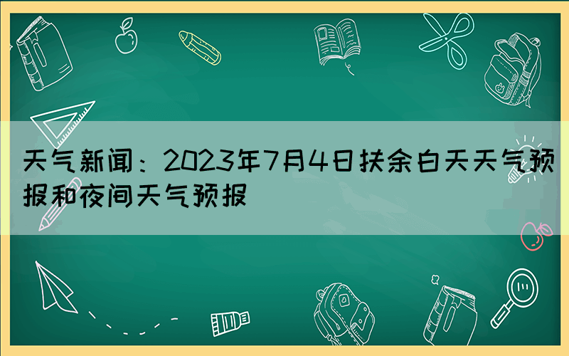 天气新闻：2023年7月4日扶余白天天气预报和夜间天气预报(图1)