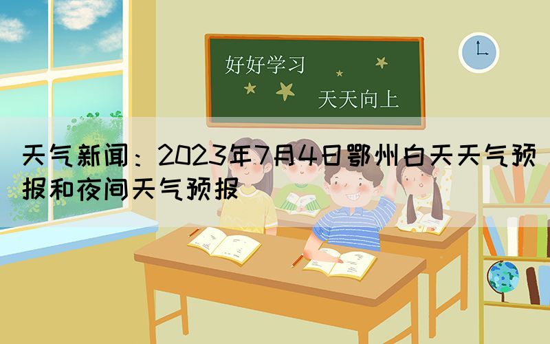 天气新闻：2023年7月4日鄂州白天天气预报和夜间天气预报