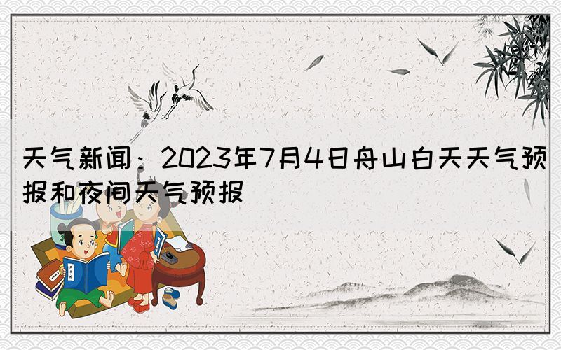 天气新闻：2023年7月4日舟山白天天气预报和夜间天气预报