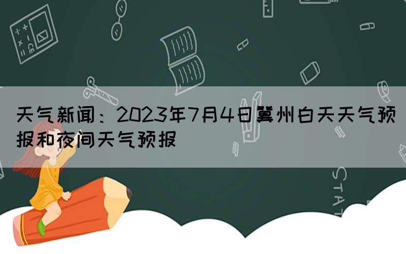 天气新闻：2023年7月4日冀州白天天气预报和夜间天气预报