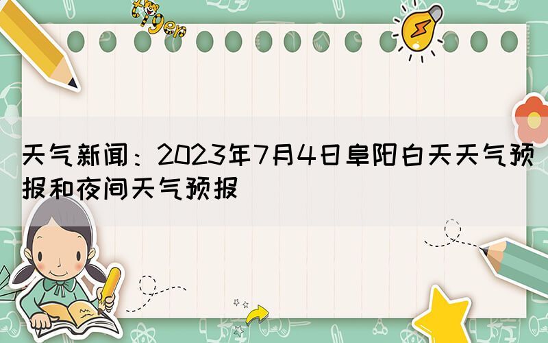 天气新闻：2023年7月4日阜阳白天天气预报和夜间天气预报