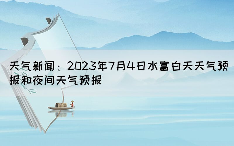 天气新闻：2023年7月4日水富白天天气预报和夜间天气预报(图1)