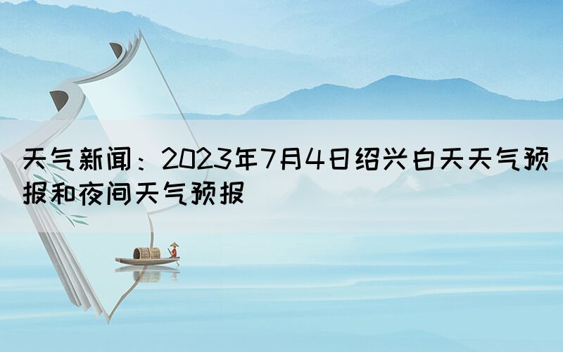 天气新闻：2023年7月4日绍兴白天天气预报和夜间天气预报