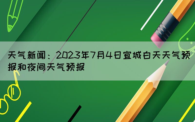 天气新闻：2023年7月4日宜城白天天气预报和夜间天气预报