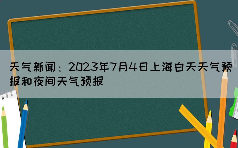 天气新闻：2023年7月4日上海白天天气预报和夜间天气预报