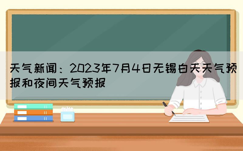 天气新闻：2023年7月4日无锡白天天气预报和夜间天气预报