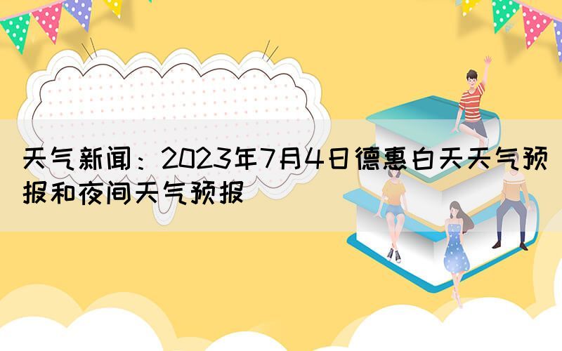 天气新闻：2023年7月4日德惠白天天气预报和夜间天气预报