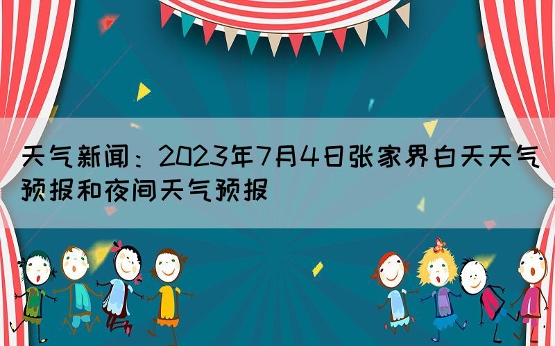 天气新闻：2023年7月4日张家界白天天气预报和夜间天气预报(图1)