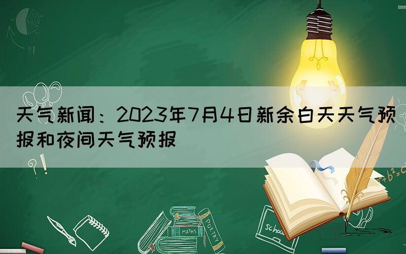 天气新闻：2023年7月4日新余白天天气预报和夜间天气预报