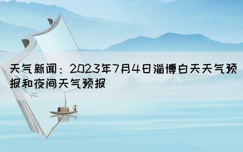 天气新闻：2023年7月4日淄博白天天气预报和夜间天气预报(图1)