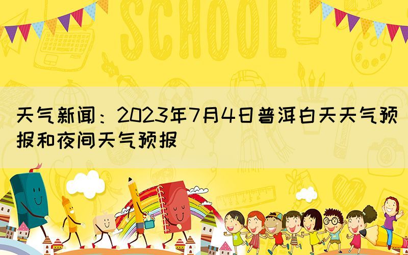 天气新闻：2023年7月4日普洱白天天气预报和夜间天气预报(图1)