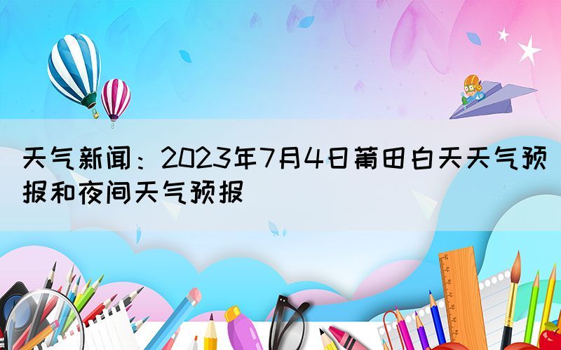 天气新闻：2023年7月4日莆田白天天气预报和夜间天气预报