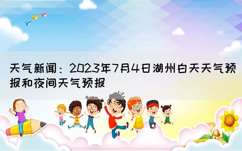 天气新闻：2023年7月4日湖州白天天气预报和夜间天气预报