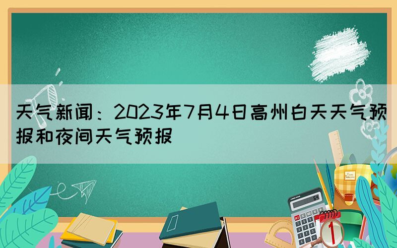 天气新闻：2023年7月4日高州白天天气预报和夜间天气预报(图1)