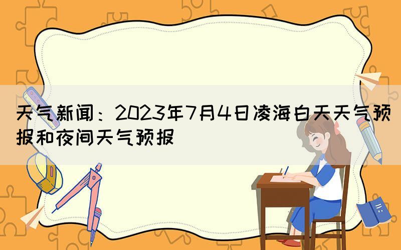 天气新闻：2023年7月4日凌海白天天气预报和夜间天气预报(图1)