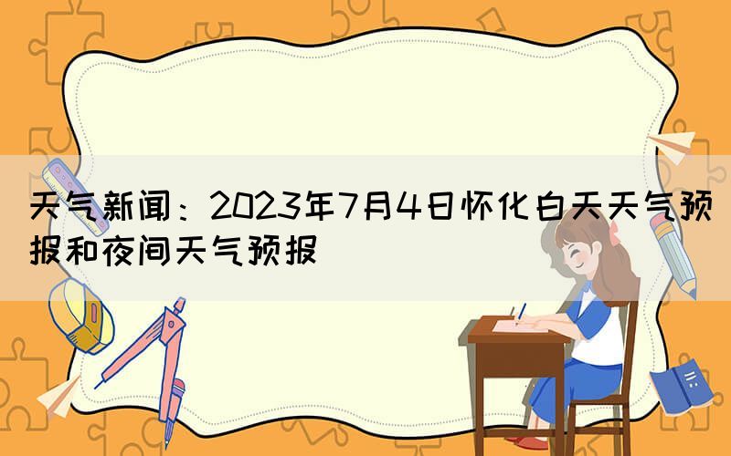 天气新闻：2023年7月4日怀化白天天气预报和夜间天气预报