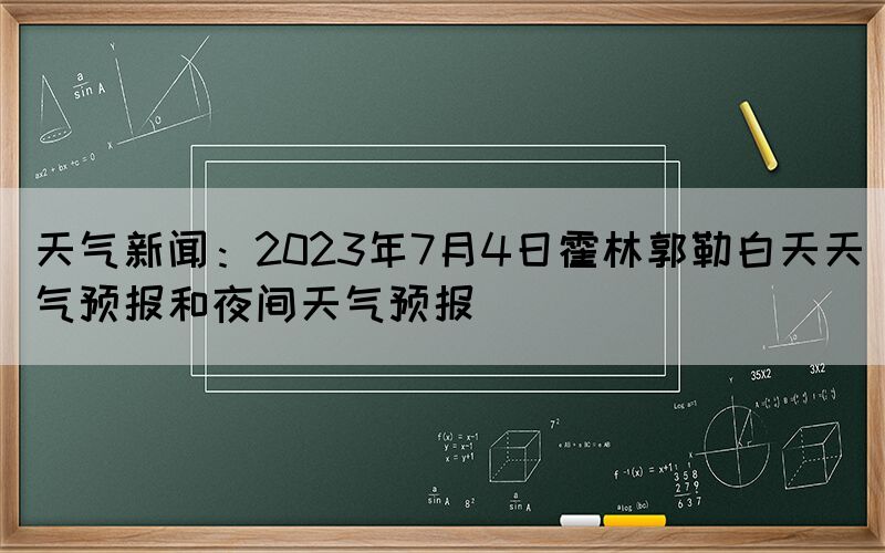 天气新闻：2023年7月4日霍林郭勒白天天气预报和夜间天气预报(图1)