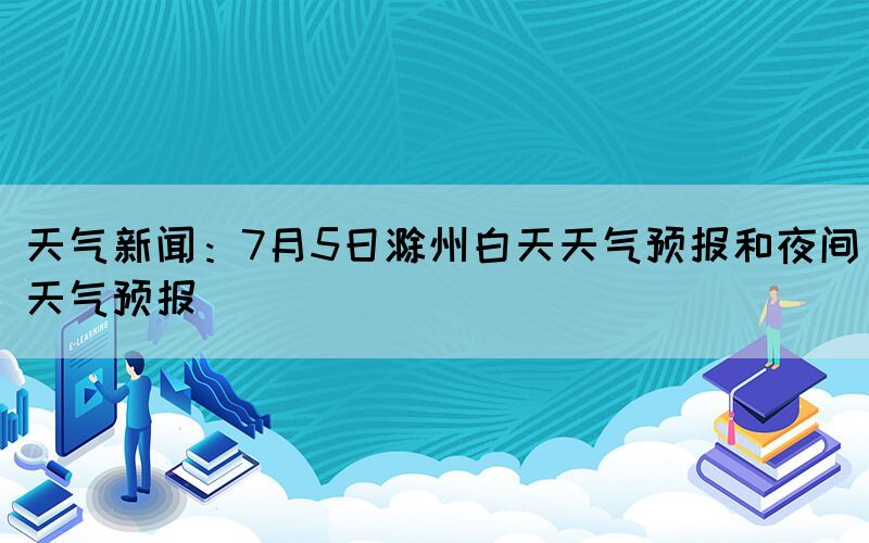 天气新闻：7月5日滁州白天天气预报和夜间天气预报