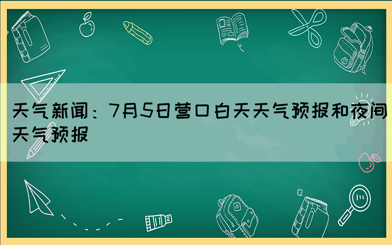 天气新闻：7月5日营口白天天气预报和夜间天气预报