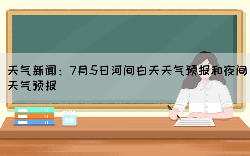 天气新闻：7月5日河间白天天气预报和夜间天气预报