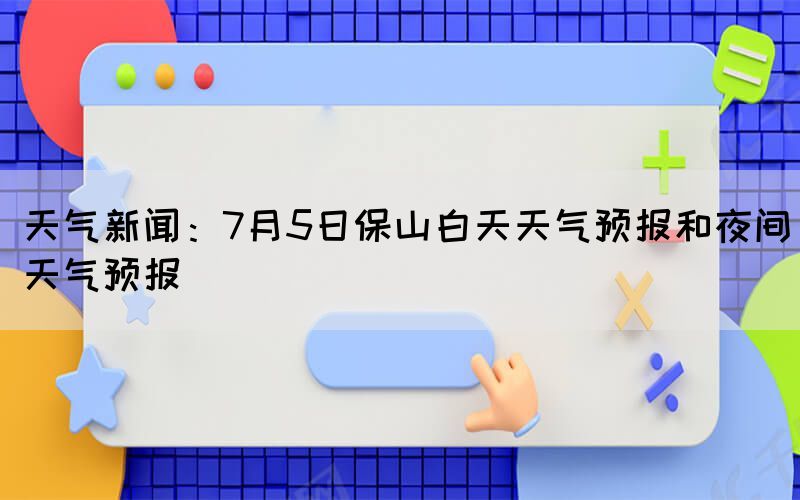 天气新闻：7月5日保山白天天气预报和夜间天气预报