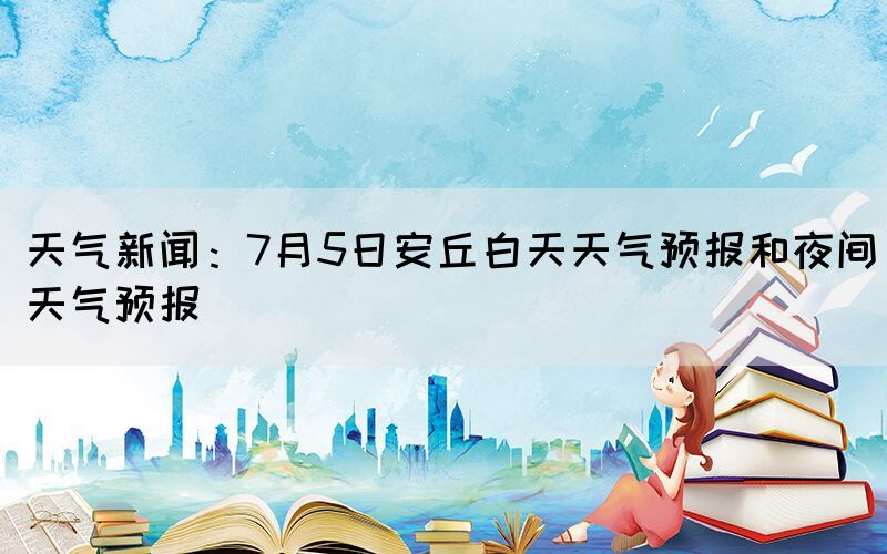 天气新闻：7月5日安丘白天天气预报和夜间天气预报(图1)