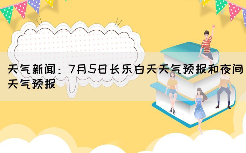 天气新闻：7月5日长乐白天天气预报和夜间天气预报(图1)