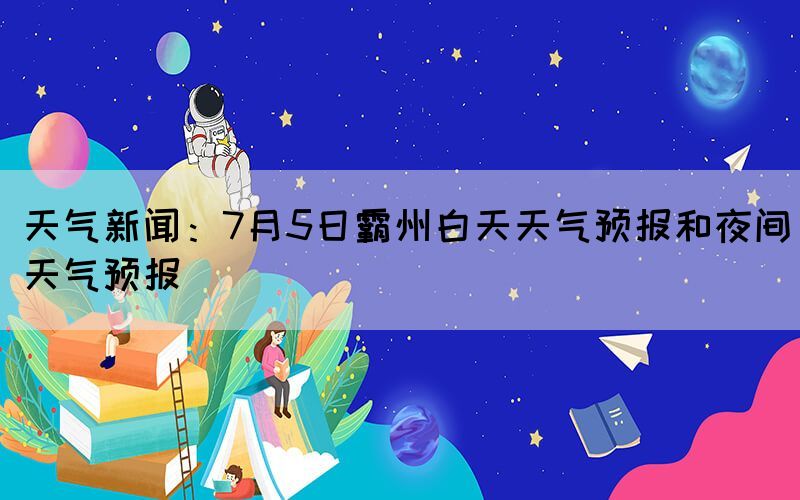 天气新闻：7月5日霸州白天天气预报和夜间天气预报(图1)