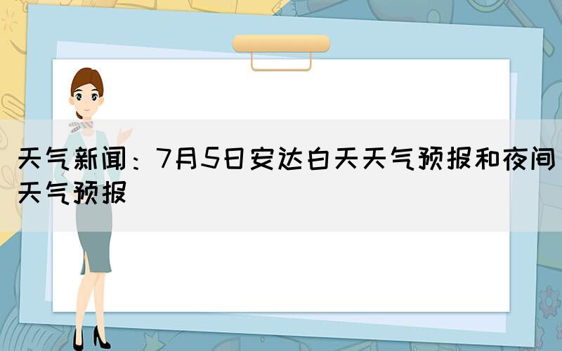 天气新闻：7月5日安达白天天气预报和夜间天气预报