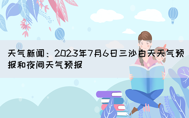 天气新闻：2023年7月6日三沙白天天气预报和夜间天气预报