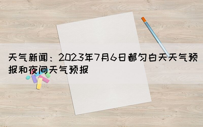 天气新闻：2023年7月6日都匀白天天气预报和夜间天气预报(图1)