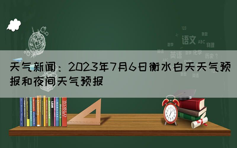 天气新闻：2023年7月6日衡水白天天气预报和夜间天气预报