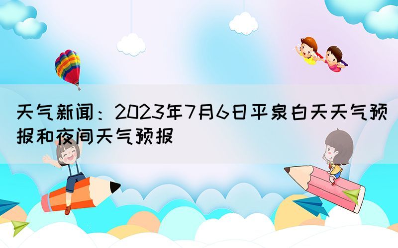 天气新闻：2023年7月6日平泉白天天气预报和夜间天气预报