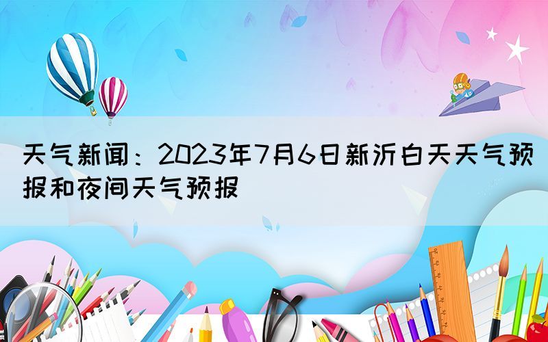 天气新闻：2023年7月6日新沂白天天气预报和夜间天气预报