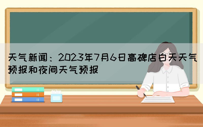 天气新闻：2023年7月6日高碑店白天天气预报和夜间天气预报