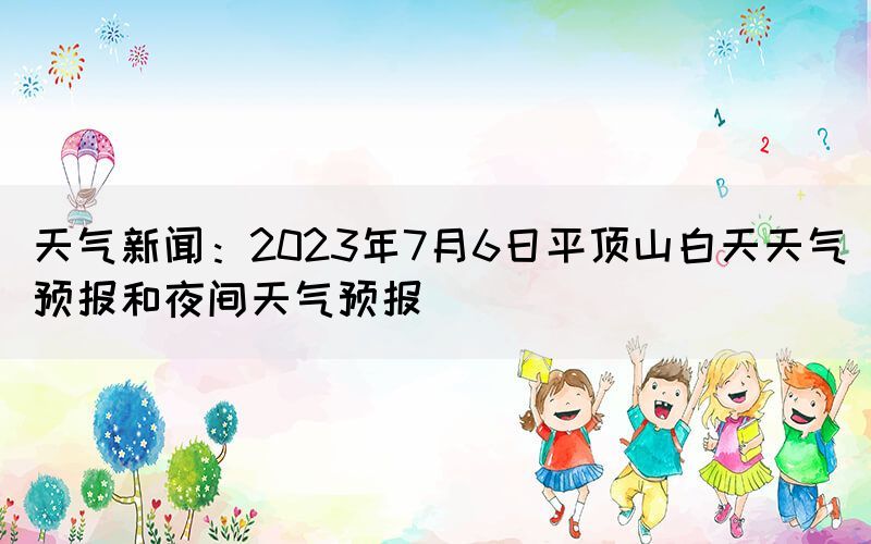 天气新闻：2023年7月6日平顶山白天天气预报和夜间天气预报