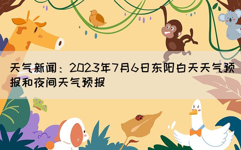 天气新闻：2023年7月6日东阳白天天气预报和夜间天气预报