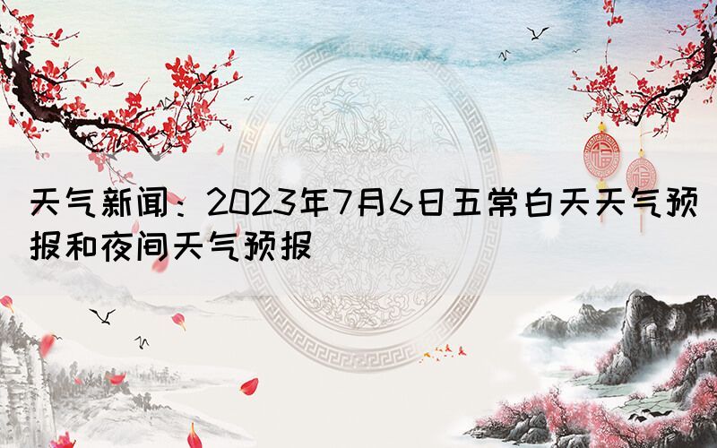 天气新闻：2023年7月6日五常白天天气预报和夜间天气预报