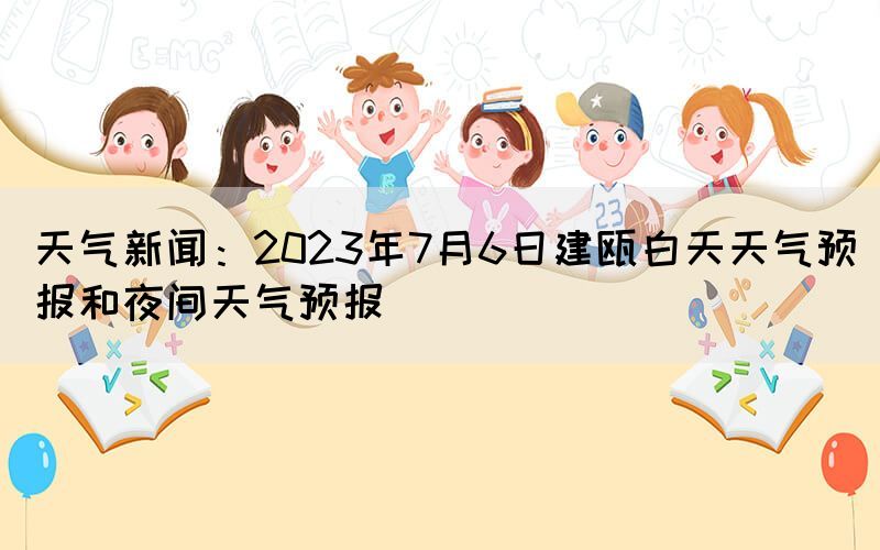 天气新闻：2023年7月6日建瓯白天天气预报和夜间天气预报