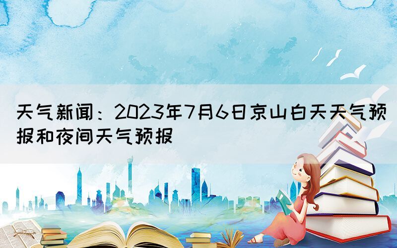 天气新闻：2023年7月6日京山白天天气预报和夜间天气预报(图1)