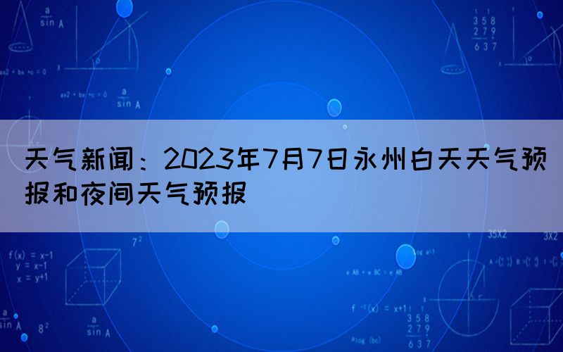 天气新闻：2023年7月7日永州白天天气预报和夜间天气预报(图1)