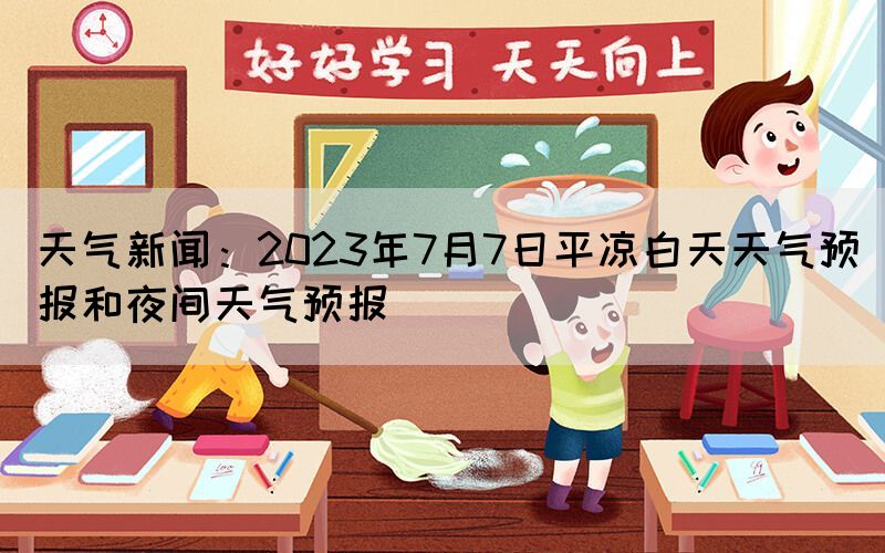 天气新闻：2023年7月7日平凉白天天气预报和夜间天气预报(图1)