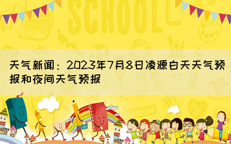天气新闻：2023年7月8日凌源白天天气预报和夜间天气预报(图1)