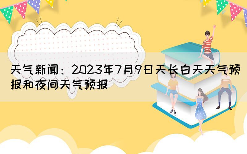 天气新闻：2023年7月9日天长白天天气预报和夜间天气预报