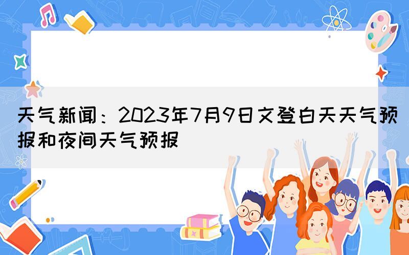 天气新闻：2023年7月9日文登白天天气预报和夜间天气预报