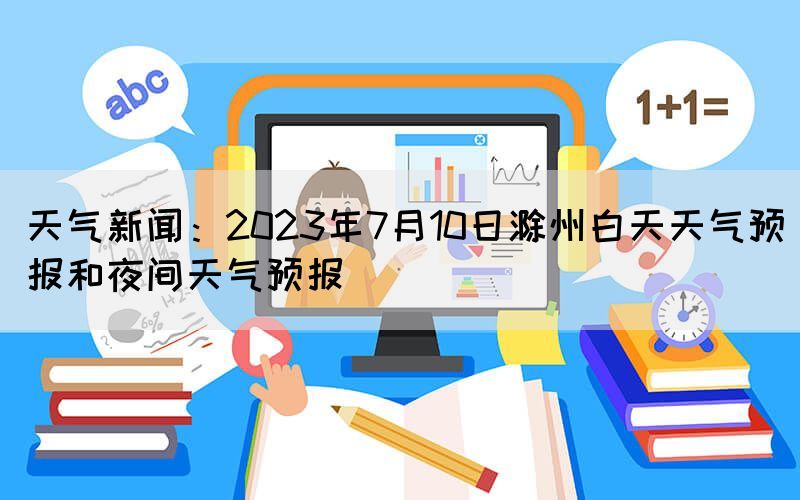 天气新闻：2023年7月10日滁州白天天气预报和夜间天气预报(图1)