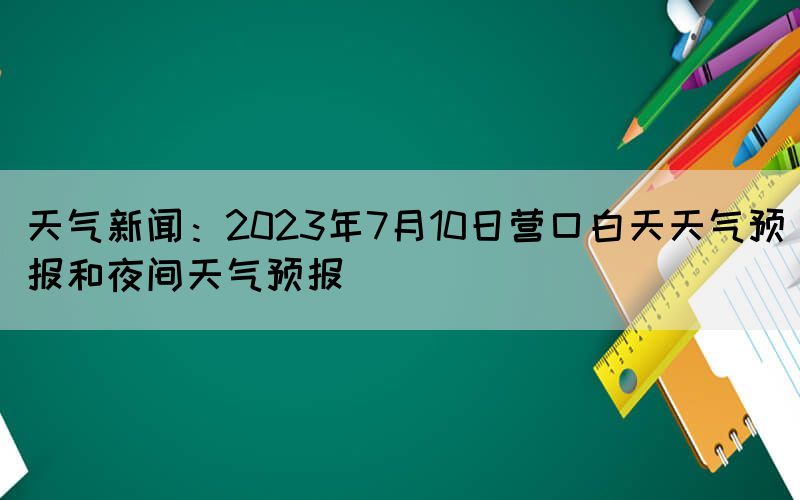 天气新闻：2023年7月10日营口白天天气预报和夜间天气预报